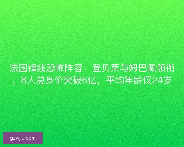 法国锋线恐怖阵容：登贝莱与姆巴佩领衔，8人总身价突破6亿，平均年龄仅24岁