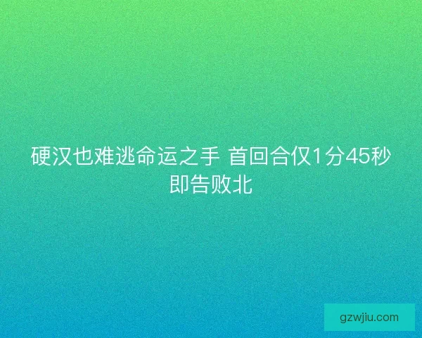 硬汉也难逃命运之手 首回合仅1分45秒即告败北