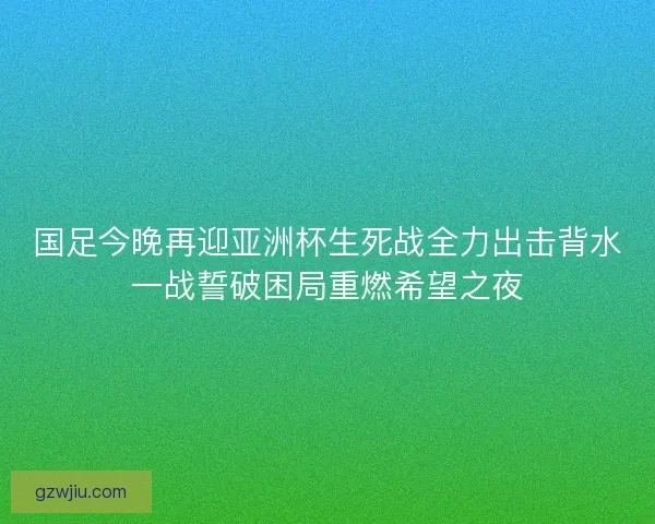 国足今晚再迎亚洲杯生死战全力出击背水一战誓破困局重燃希望之夜