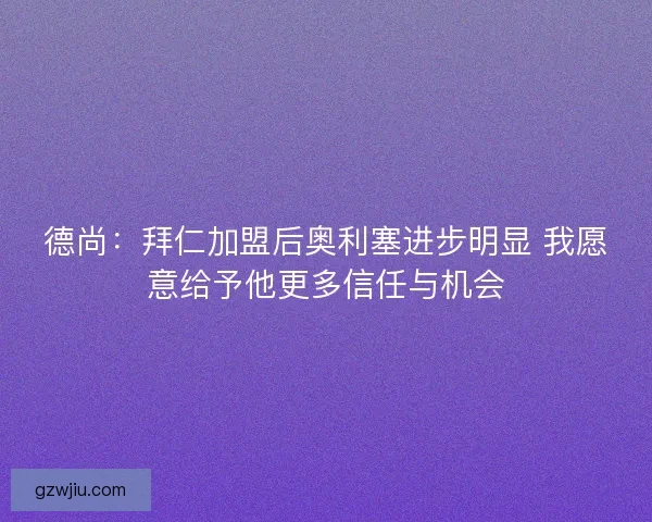 德尚：拜仁加盟后奥利塞进步明显 我愿意给予他更多信任与机会