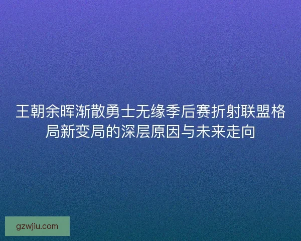 王朝余晖渐散勇士无缘季后赛折射联盟格局新变局的深层原因与未来走向