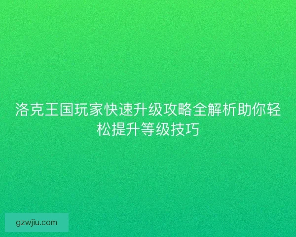 洛克王国玩家快速升级攻略全解析助你轻松提升等级技巧