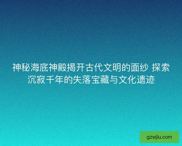 神秘海底神殿揭开古代文明的面纱 探索沉寂千年的失落宝藏与文化遗迹