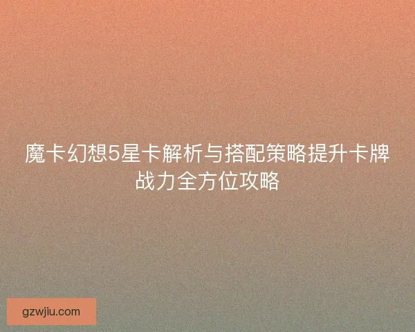 魔卡幻想5星卡解析与搭配策略提升卡牌战力全方位攻略