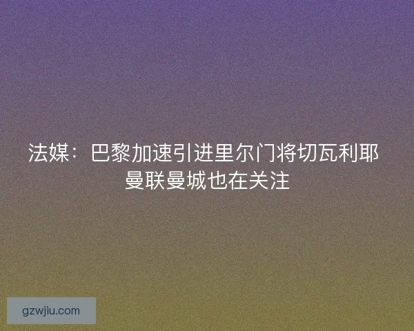 法媒：巴黎加速引进里尔门将切瓦利耶 曼联曼城也在关注