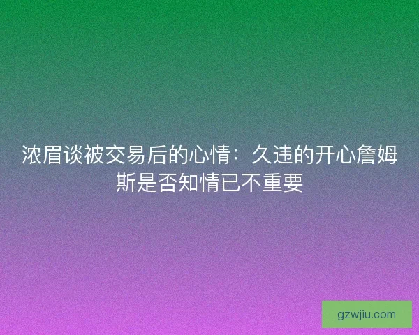 浓眉谈被交易后的心情：久违的开心詹姆斯是否知情已不重要